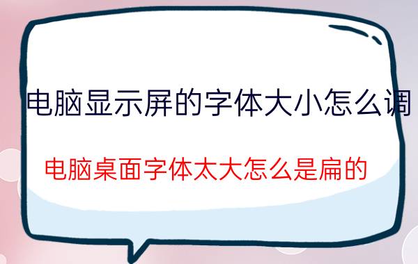 电脑显示屏的字体大小怎么调 电脑桌面字体太大怎么是扁的？